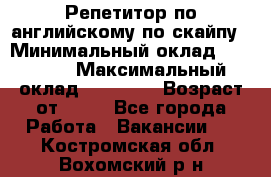 Репетитор по английскому по скайпу › Минимальный оклад ­ 25 000 › Максимальный оклад ­ 45 000 › Возраст от ­ 18 - Все города Работа » Вакансии   . Костромская обл.,Вохомский р-н